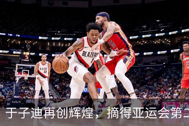 于子迪再创辉煌，摘得亚运会第二金牌