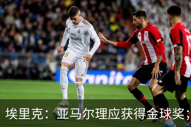 埃里克：亚马尔理应获得金球奖；拉菲尼亚渴望在逆境中证明自我