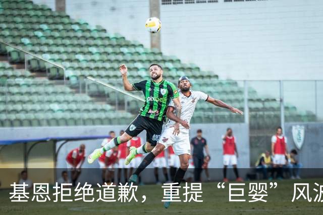 基恩拒绝道歉，重提“巨婴”风波的回顾