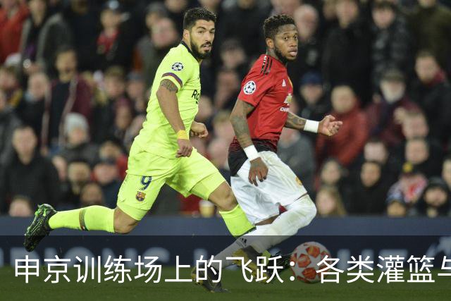 申京训练场上的飞跃：各类灌篮与优雅转身引人瞩目