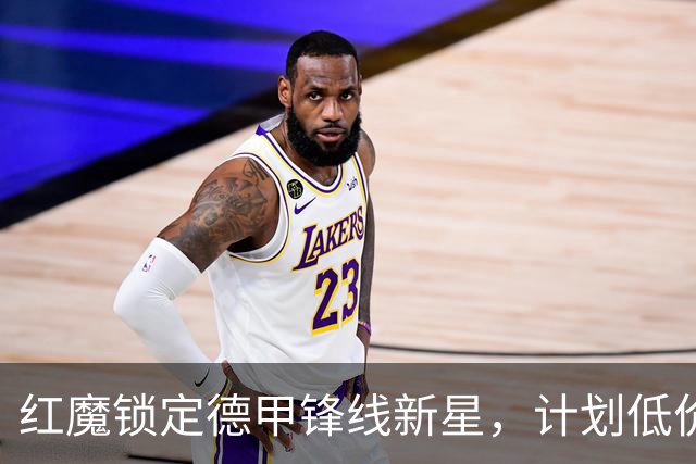 红魔锁定德甲锋线新星，计划低价引进吉拉西