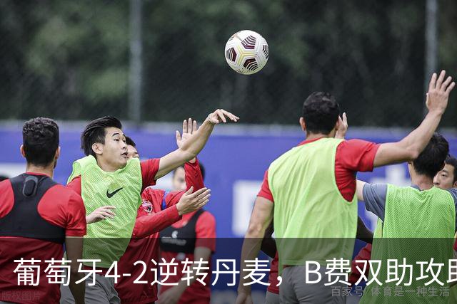 葡萄牙4-2逆转丹麦，B费双助攻助力菲利克斯三连发
